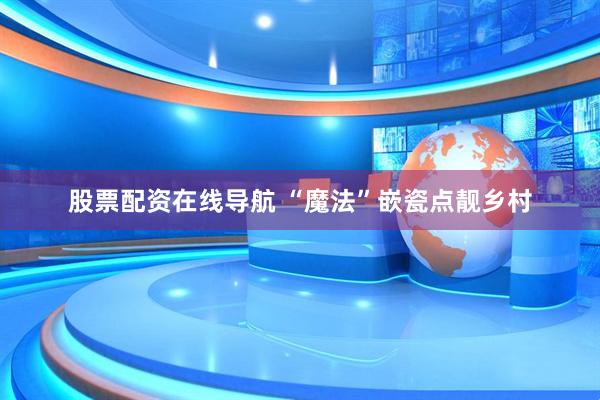 股票配资在线导航 “魔法”嵌瓷点靓乡村