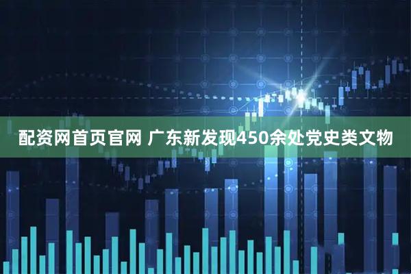 配资网首页官网 广东新发现450余处党史类文物