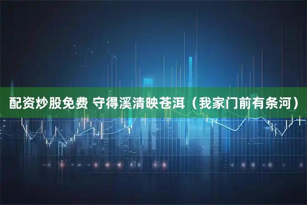 配资炒股免费 守得溪清映苍洱（我家门前有条河）