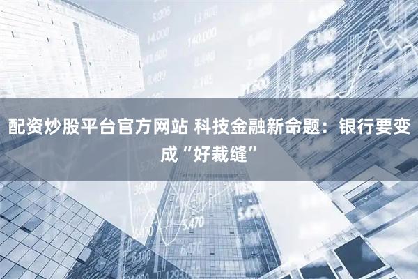 配资炒股平台官方网站 科技金融新命题：银行要变成“好裁缝”