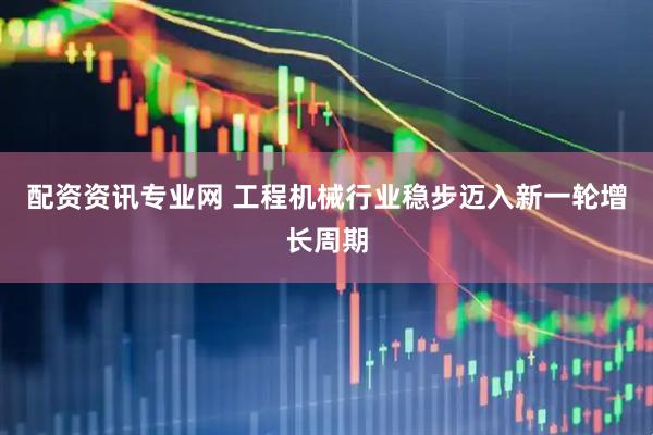 配资资讯专业网 工程机械行业稳步迈入新一轮增长周期