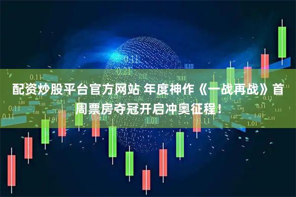 配资炒股平台官方网站 年度神作《一战再战》首周票房夺冠开启冲奥征程！