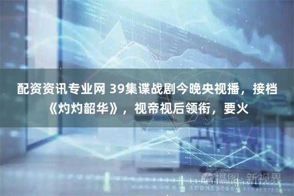 配资资讯专业网 39集谍战剧今晚央视播，接档《灼灼韶华》，视帝视后领衔，要火
