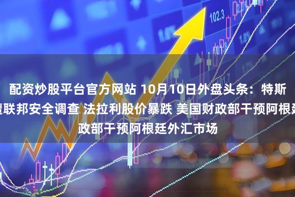 配资炒股平台官方网站 10月10日外盘头条：特斯拉FSD再遭联邦安全调查 法拉利股价暴跌 美国财政部干预阿根廷外汇市场