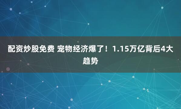 配资炒股免费 宠物经济爆了！1.15万亿背后4大趋势