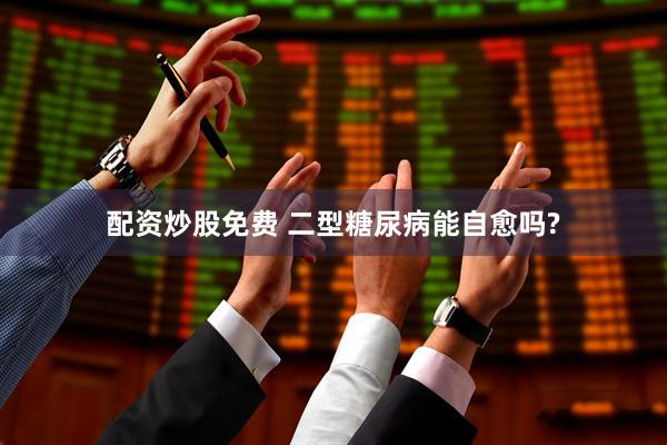 配资炒股免费 二型糖尿病能自愈吗?
