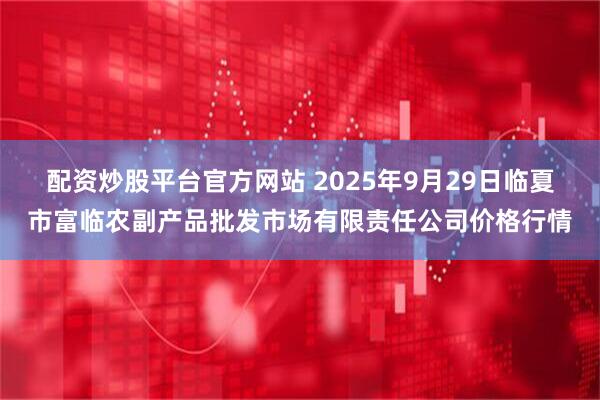配资炒股平台官方网站 2025年9月29日临夏市富临农副产品批发市场有限责任公司价格行情