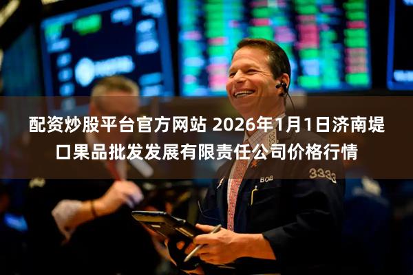 配资炒股平台官方网站 2026年1月1日济南堤口果品批发发展有限责任公司价格行情
