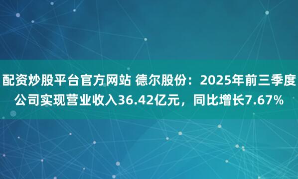 配资炒股平台官方网站 德尔股份：2025年前三季度公司实现营业收入36.42亿元，同比增长7.67%