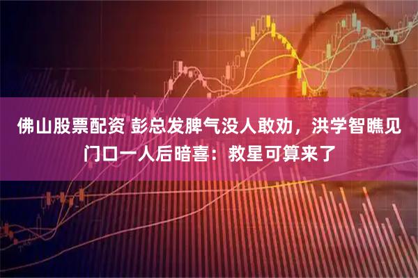 佛山股票配资 彭总发脾气没人敢劝，洪学智瞧见门口一人后暗喜：救星可算来了