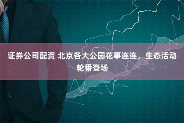 证券公司配资 北京各大公园花事连连，生态活动轮番登场