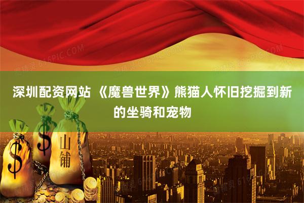 深圳配资网站 《魔兽世界》熊猫人怀旧挖掘到新的坐骑和宠物