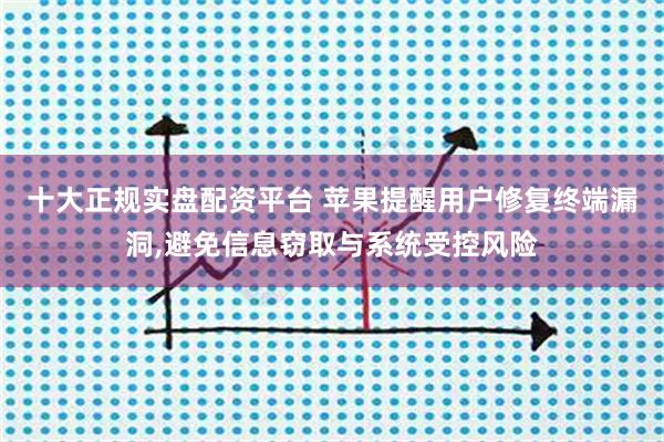 十大正规实盘配资平台 苹果提醒用户修复终端漏洞,避免信息窃取与系统受控风险