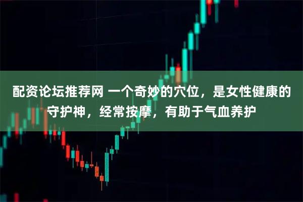 配资论坛推荐网 一个奇妙的穴位，是女性健康的守护神，经常按摩，有助于气血养护