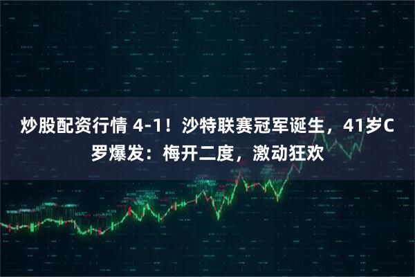 炒股配资行情 4-1！沙特联赛冠军诞生，41岁C罗爆发：梅开二度，激动狂欢