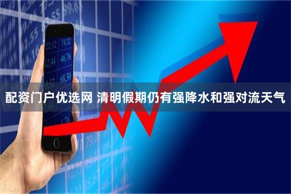 配资门户优选网 清明假期仍有强降水和强对流天气