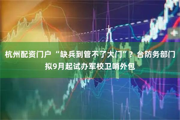 杭州配资门户 “缺兵到管不了大门”？台防务部门拟9月起试办军校卫哨外包