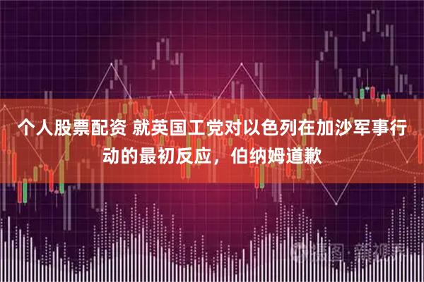 个人股票配资 就英国工党对以色列在加沙军事行动的最初反应，伯纳姆道歉