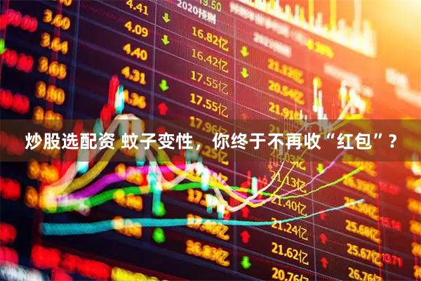 炒股选配资 蚊子变性，你终于不再收“红包”？