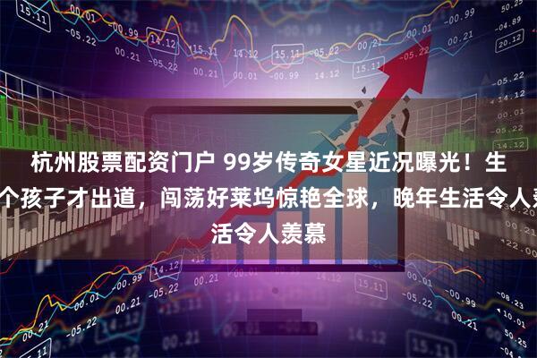 杭州股票配资门户 99岁传奇女星近况曝光！生完3个孩子才出道，闯荡好莱坞惊艳全球，晚年生活令人羡慕